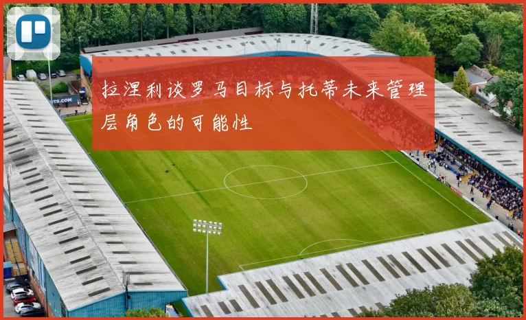 拉涅利谈罗马目标与托蒂未来管理层角色的可能性