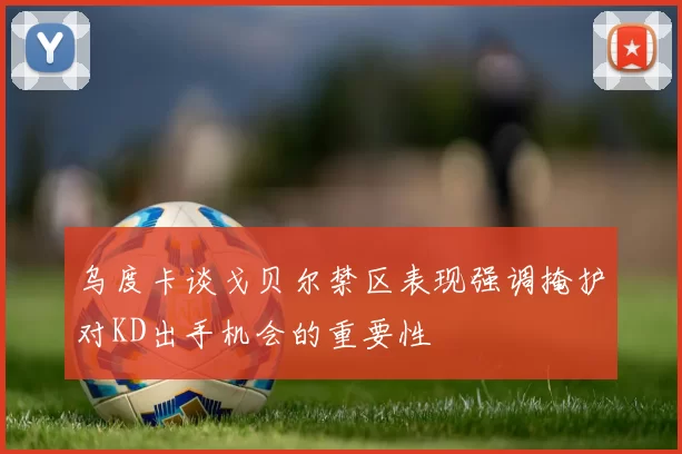 乌度卡谈戈贝尔禁区表现强调掩护对KD出手机会的重要性