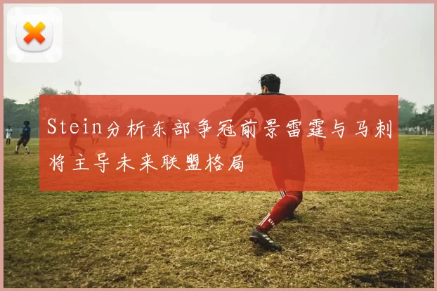 Stein分析东部争冠前景雷霆与马刺将主导未来联盟格局