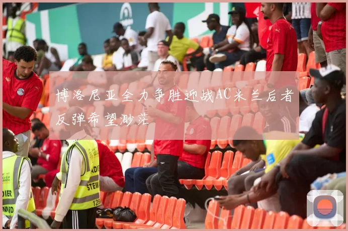 博洛尼亚全力争胜迎战AC米兰后者反弹希望渺茫