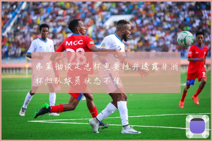 弗莱彻谈足总杯重要性并透露非洲杯归队球员状态不佳