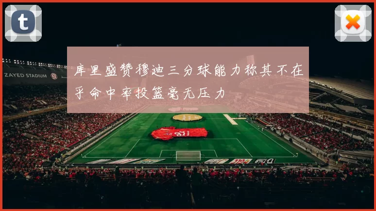 库里盛赞穆迪三分球能力称其不在乎命中率投篮毫无压力