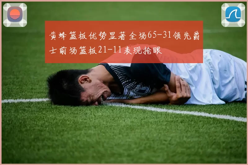 黄蜂篮板优势显著全场65-31领先爵士前场篮板21-11表现抢眼
