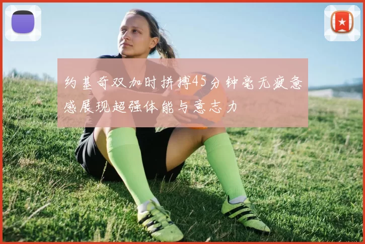 约基奇双加时拼搏45分钟毫无疲惫感展现超强体能与意志力