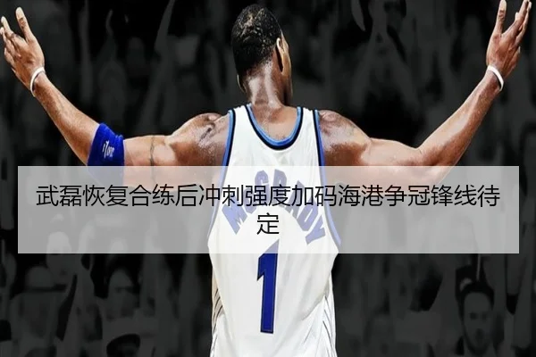 武磊恢复合练后冲刺强度加码海港争冠锋线待定